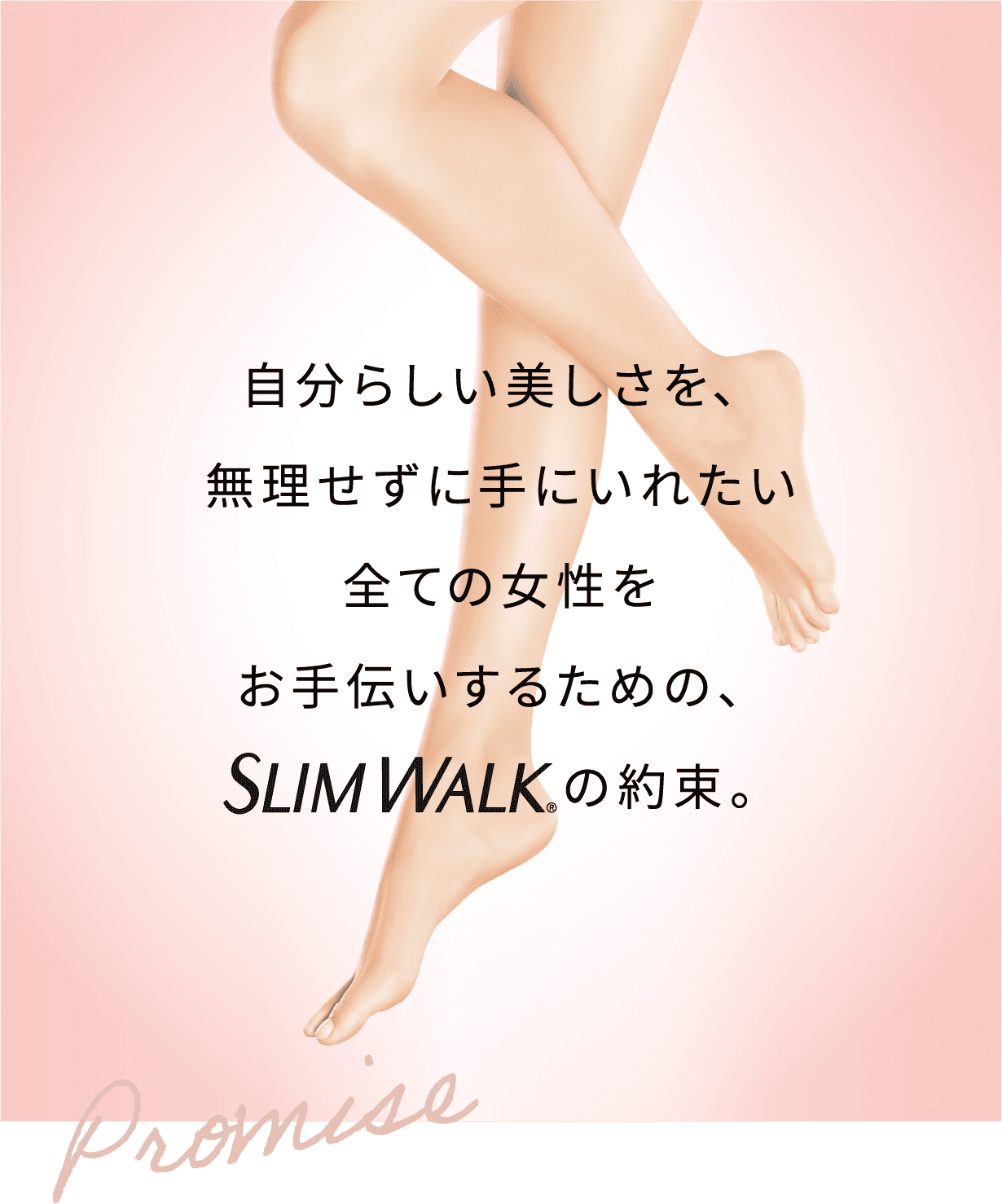 自分らしい美しさを、無理せずに手にいれたい全ての女性をお手伝いするための、SLIM WALKの約束。