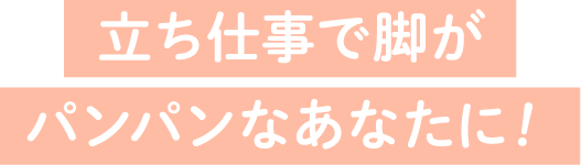 立ち仕事で脚がパンパンなあなたに！