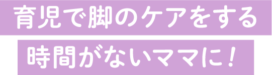 育児で脚のケアをする時間がないママに！