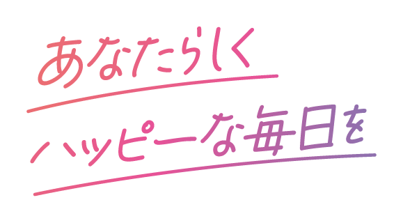 あなたらしく、ハッピーな毎日を過ごせるように。