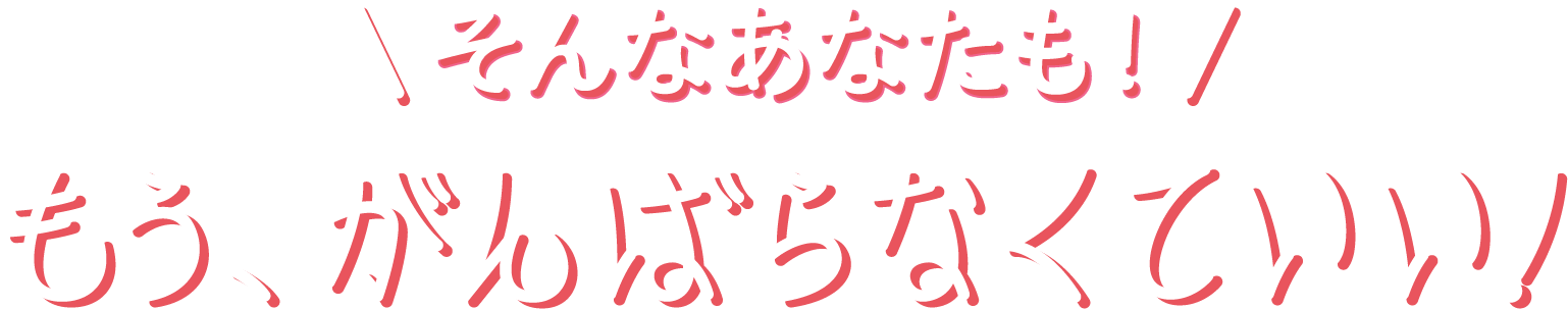そんなおなたも！もう、がんばらなくていい！