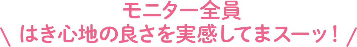 モニター全員 はき心地の良さを実感してまスーッ！