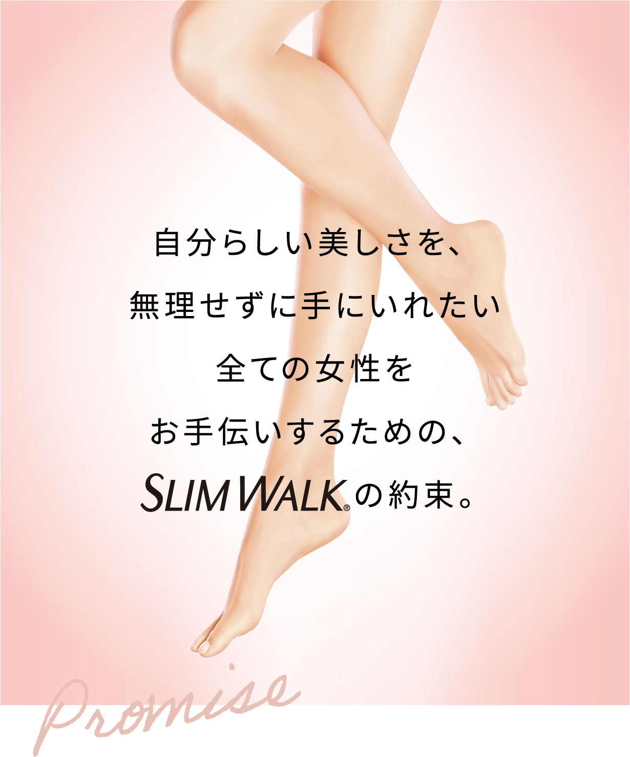 自分らしい美しさを、無理せずに手にいれたい全ての女性をお手伝いするための、SLIM WALKの約束。